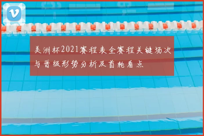 美洲杯2021赛程表全赛程关键场次与晋级形势分析及首轮看点