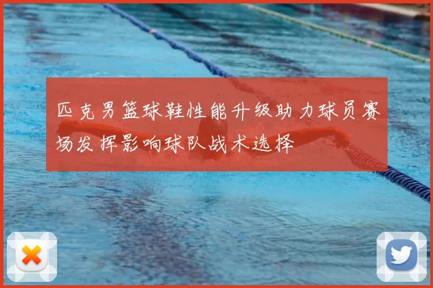 匹克男篮球鞋性能升级助力球员赛场发挥影响球队战术选择