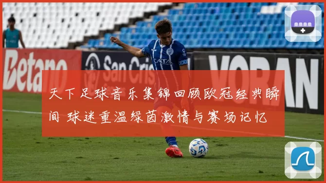 天下足球音乐集锦回顾欧冠经典瞬间 球迷重温绿茵激情与赛场记忆