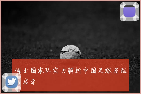瑞士国家队实力解析中国足球差距与启示