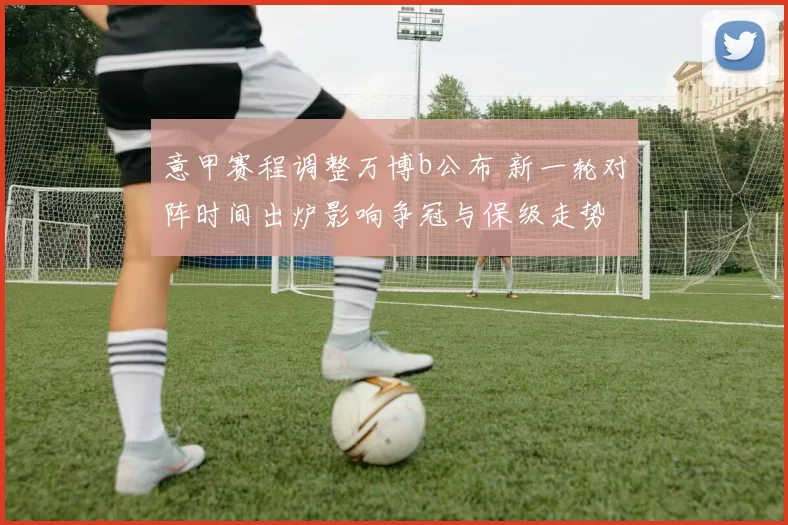 意甲赛程调整万博b公布 新一轮对阵时间出炉影响争冠与保级走势