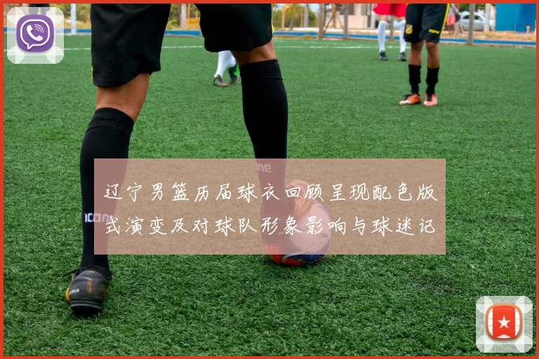 辽宁男篮历届球衣回顾呈现配色版式演变及对球队形象影响与球迷记忆联系