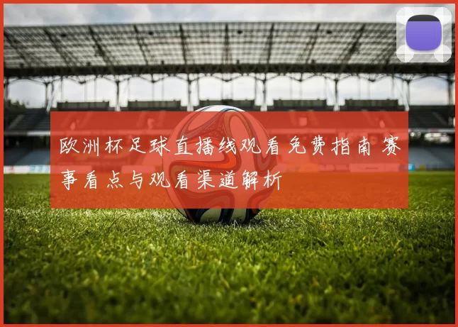 欧洲杯足球直播线观看免费指南 赛事看点与观看渠道解析