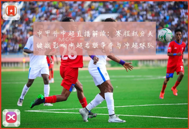 中甲升中超直播解读：赛程积分关键战影响中超名额争夺与冲超球队调整