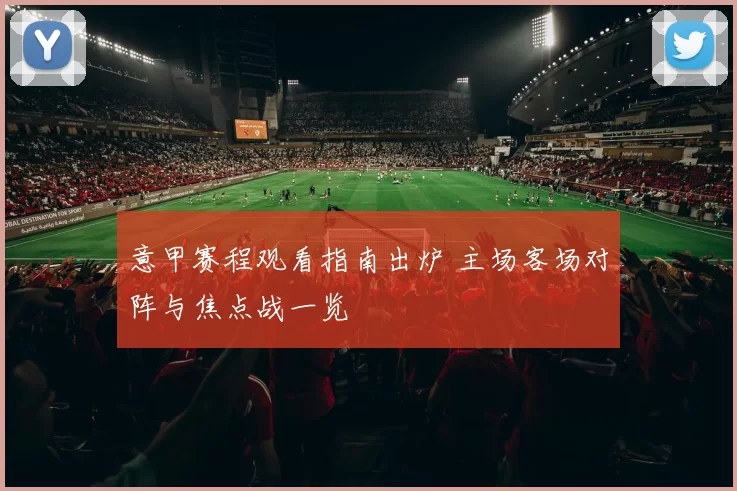 意甲赛程观看指南出炉 主场客场对阵与焦点战一览