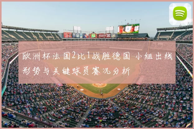 欧洲杯法国2比1战胜德国 小组出线形势与关键球员赛况分析