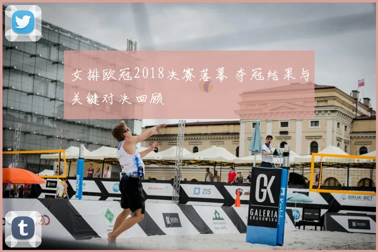 女排欧冠2018决赛落幕 夺冠结果与关键对决回顾