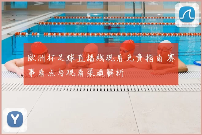 欧洲杯足球直播线观看免费指南 赛事看点与观看渠道解析