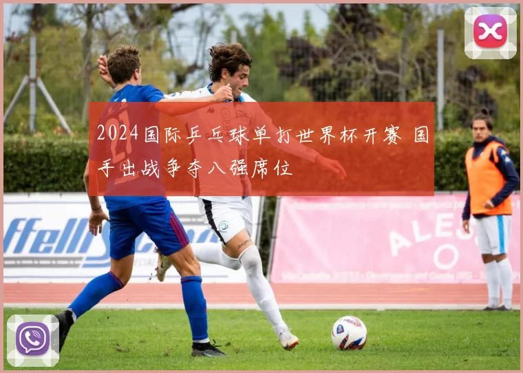 2024国际乒乓球单打世界杯开赛 国手出战争夺八强席位