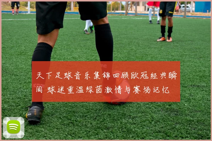 天下足球音乐集锦回顾欧冠经典瞬间 球迷重温绿茵激情与赛场记忆