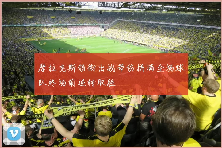 摩拉克斯领衔出战带伤拼满全场球队终场前逆转取胜