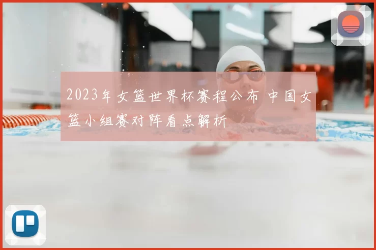 2023年女篮世界杯赛程公布 中国女篮小组赛对阵看点解析