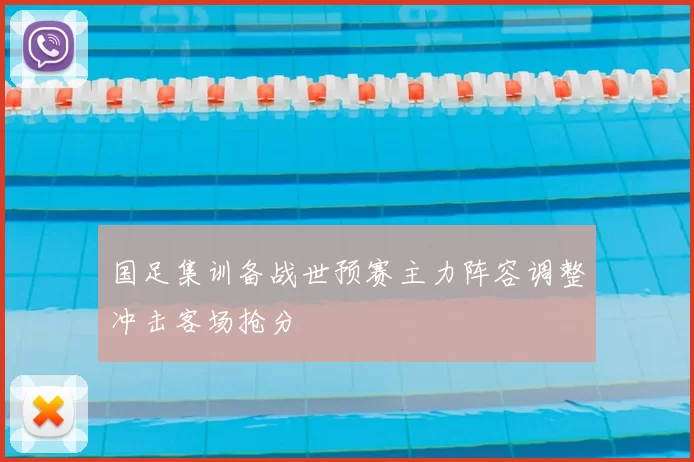 国足集训备战世预赛主力阵容调整冲击客场抢分