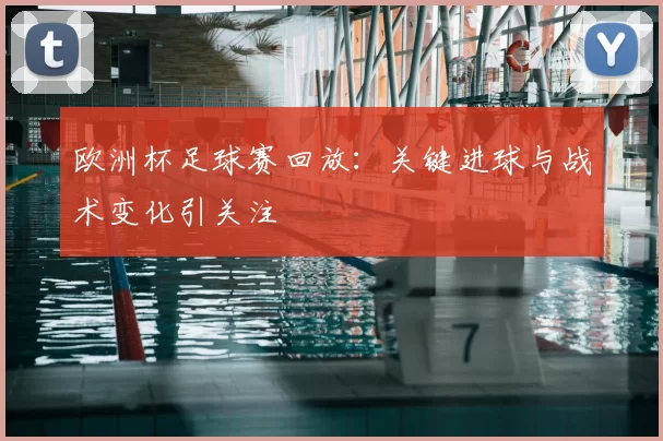 欧洲杯足球赛回放：关键进球与战术变化引关注