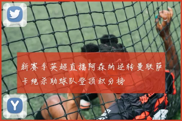 新赛季英超直播阿森纳逆转曼联萨卡绝杀助球队登顶积分榜