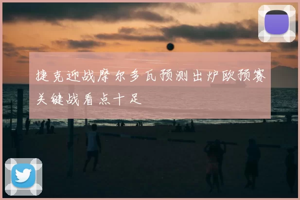 捷克迎战摩尔多瓦预测出炉欧预赛关键战看点十足