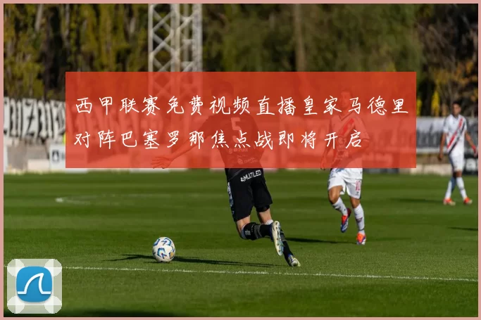 西甲联赛免费视频直播皇家马德里对阵巴塞罗那焦点战即将开启