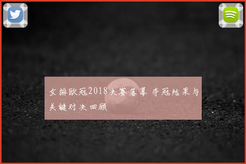 女排欧冠2018决赛落幕 夺冠结果与关键对决回顾