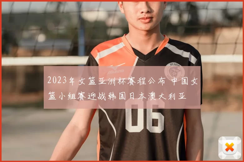 2023年女篮亚洲杯赛程公布 中国女篮小组赛迎战韩国日本澳大利亚