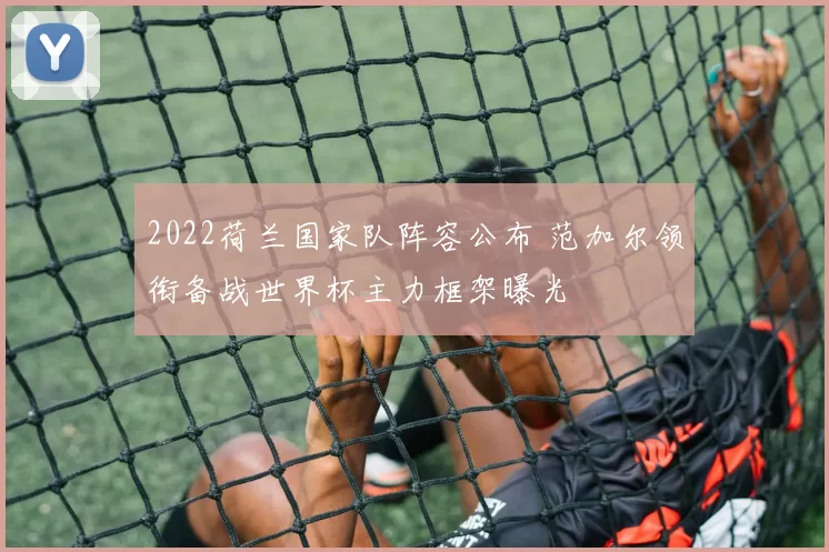 2022荷兰国家队阵容公布 范加尔领衔备战世界杯主力框架曝光