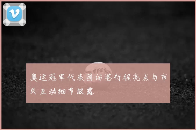 奥运冠军代表团访港行程亮点与市民互动细节披露