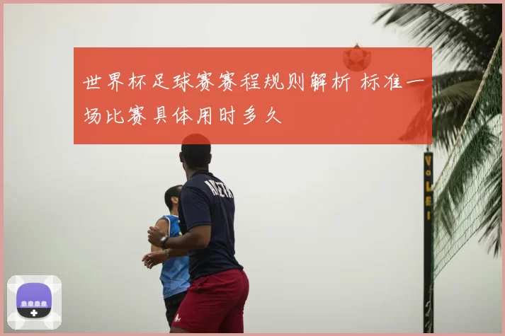 世界杯足球赛赛程规则解析 标准一场比赛具体用时多久