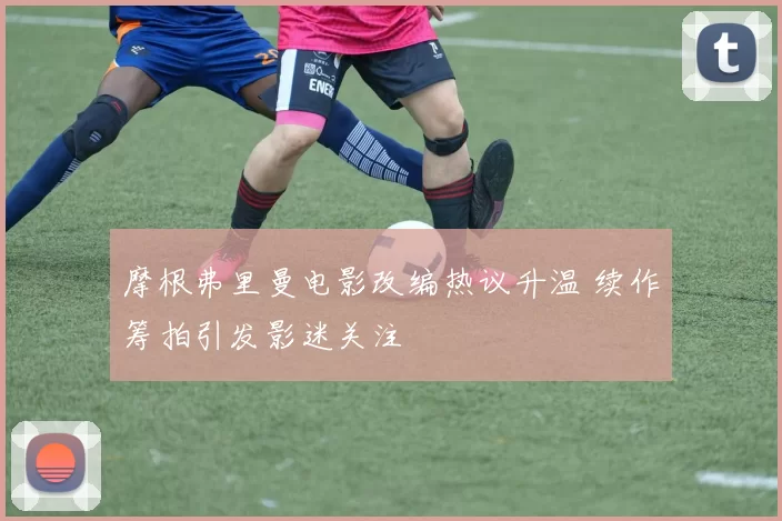 摩根弗里曼电影改编热议升温 续作筹拍引发影迷关注