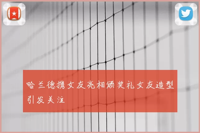 哈兰德携女友亮相颁奖礼女友造型引发关注