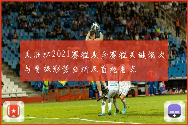 美洲杯2021赛程表全赛程关键场次与晋级形势分析及首轮看点