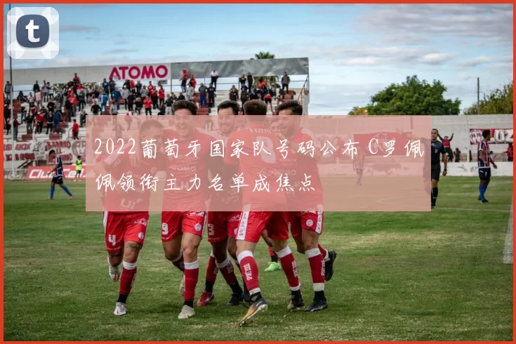 2022葡萄牙国家队号码公布 C罗佩佩领衔主力名单成焦点