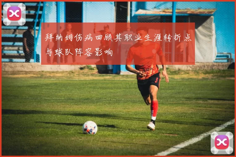 拜纳姆伤病回顾其职业生涯转折点与球队阵容影响