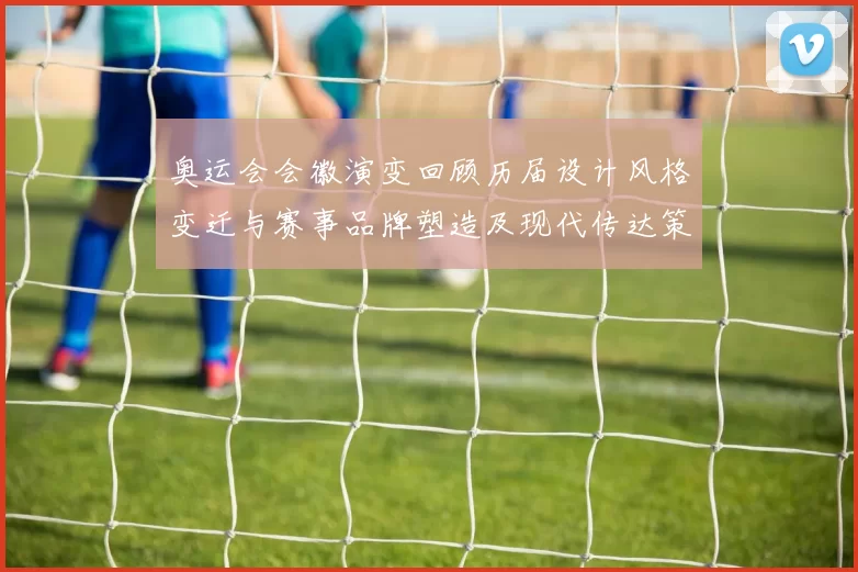 奥运会会徽演变回顾历届设计风格变迁与赛事品牌塑造及现代传达策略