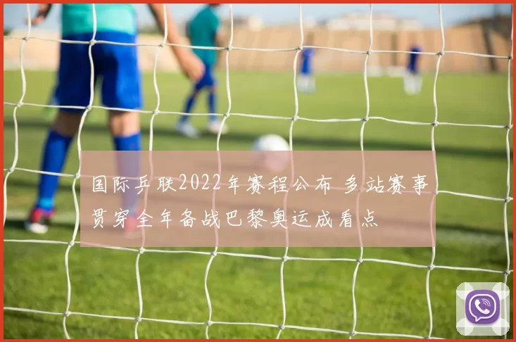 国际乒联2022年赛程公布 多站赛事贯穿全年备战巴黎奥运成看点