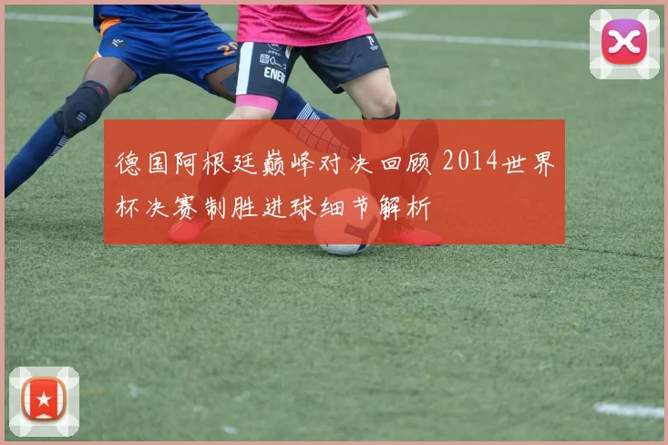 德国阿根廷巅峰对决回顾 2014世界杯决赛制胜进球细节解析