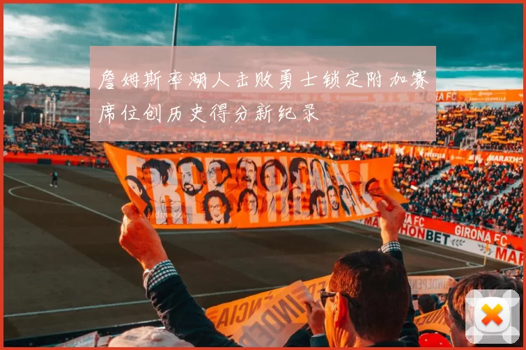 詹姆斯率湖人击败勇士锁定附加赛席位创历史得分新纪录