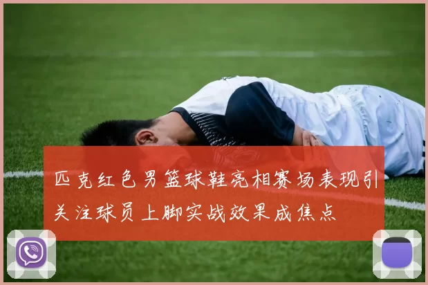 匹克红色男篮球鞋亮相赛场表现引关注球员上脚实战效果成焦点