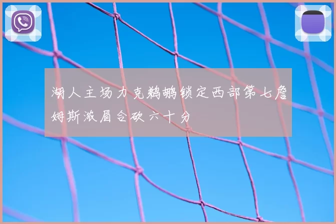 湖人主场力克鹈鹕锁定西部第七詹姆斯浓眉合砍六十分