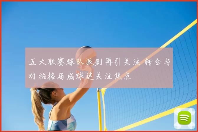 五大联赛球队派别再引关注 转会与对抗格局成球迷关注焦点